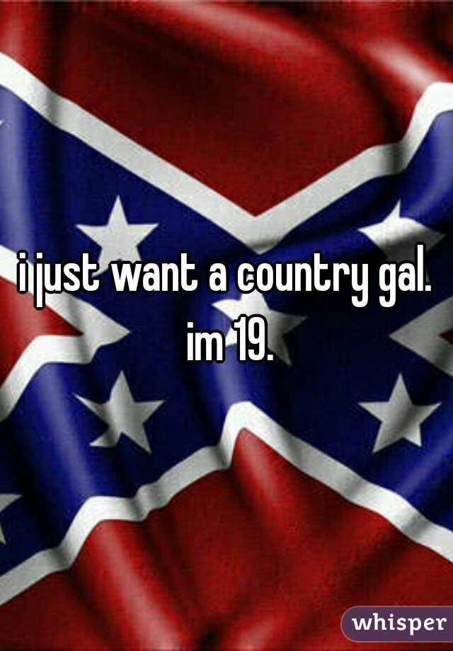 i just want a country gal. im 19.