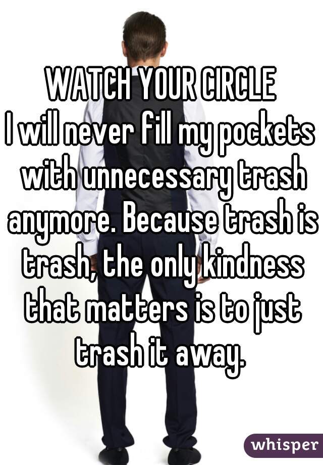 WATCH YOUR CIRCLE

I will never fill my pockets with unnecessary trash anymore. Because trash is trash, the only kindness that matters is to just trash it away. 