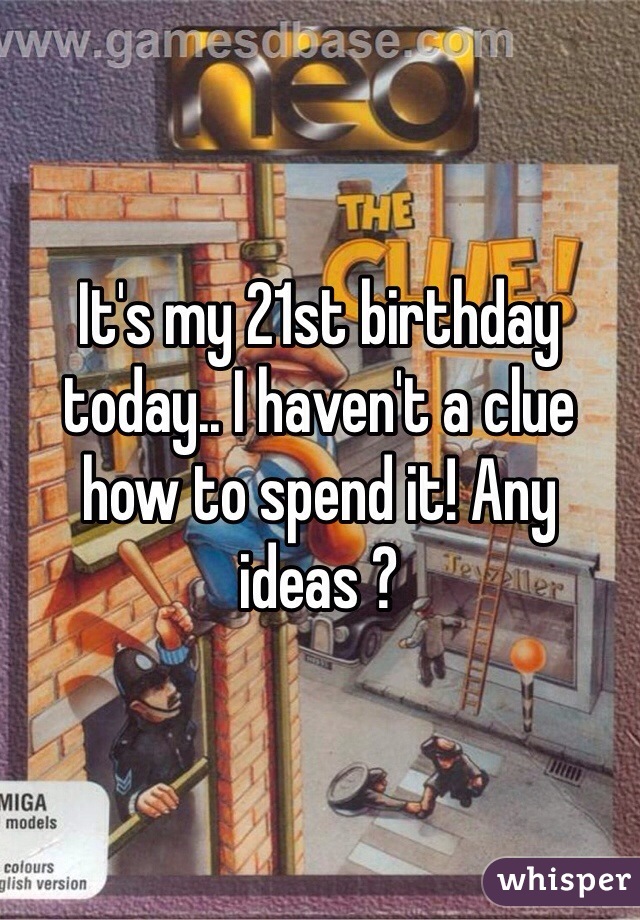 It's my 21st birthday today.. I haven't a clue how to spend it! Any ideas ?