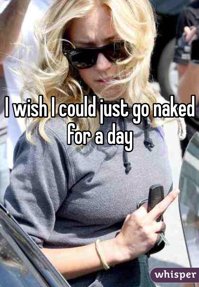 I wish I could just go naked for a day