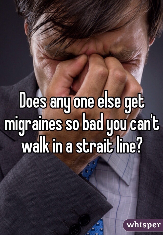 Does any one else get migraines so bad you can't walk in a strait line?