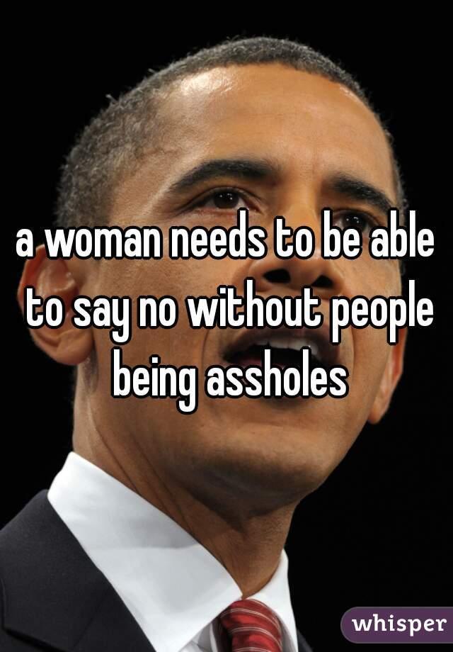 a woman needs to be able to say no without people being assholes