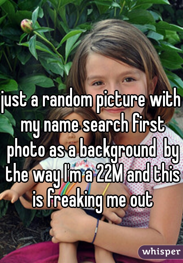 just a random picture with my name search first photo as a background  by the way I'm a 22M and this is freaking me out