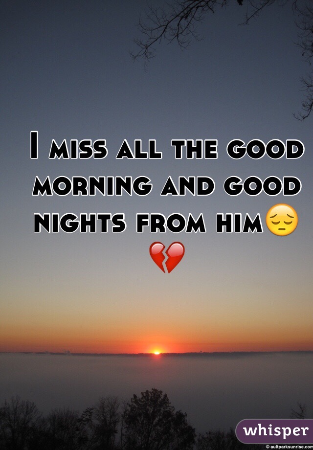 I miss all the good morning and good nights from him😔💔