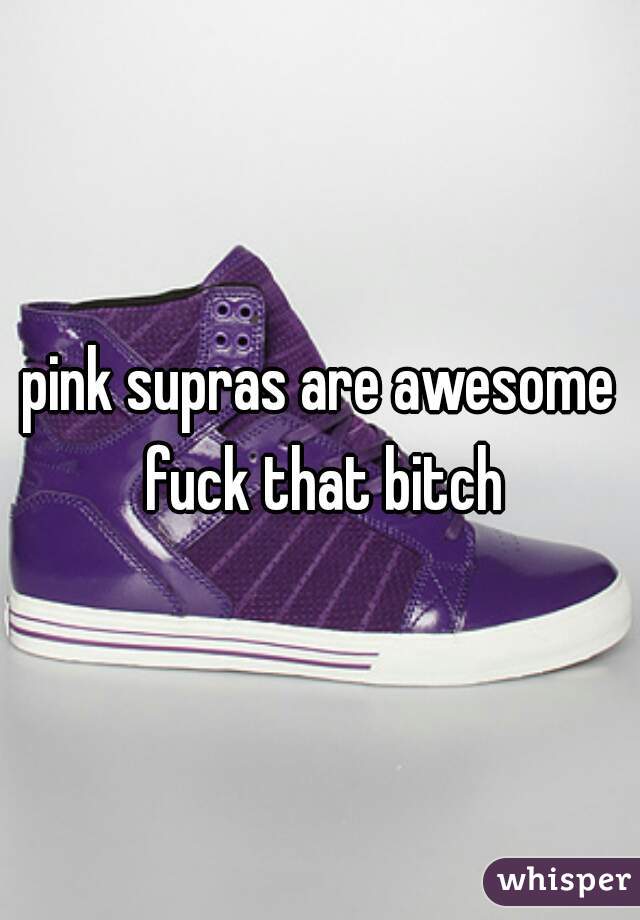 pink supras are awesome fuck that bitch
