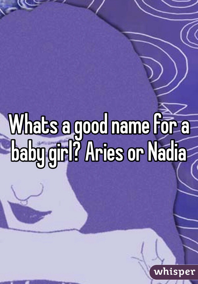 Whats a good name for a baby girl? Aries or Nadia