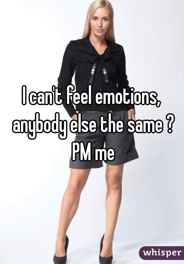 I can't feel emotions, anybody else the same ? PM me