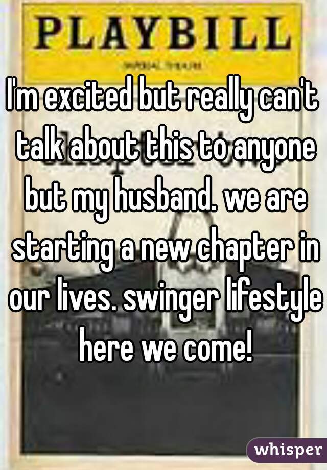 I'm excited but really can't talk about this to anyone but my husband. we are starting a new chapter in our lives. swinger lifestyle here we come!