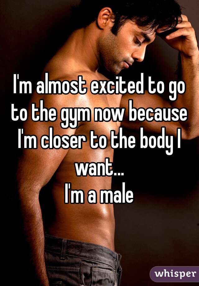 I'm almost excited to go to the gym now because I'm closer to the body I want...
I'm a male 