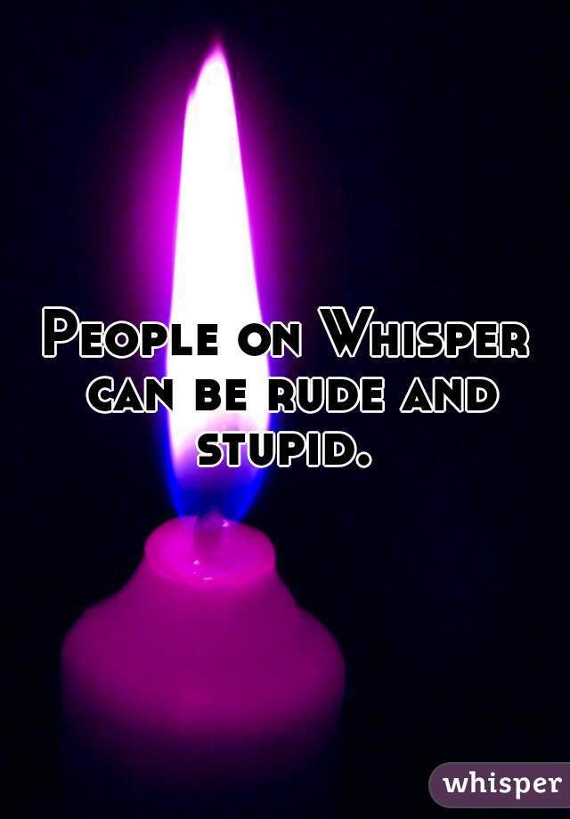 People on Whisper can be rude and stupid. 