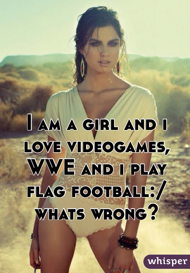 I am a girl and i love videogames, WWE and i play flag football:/ whats wrong?
