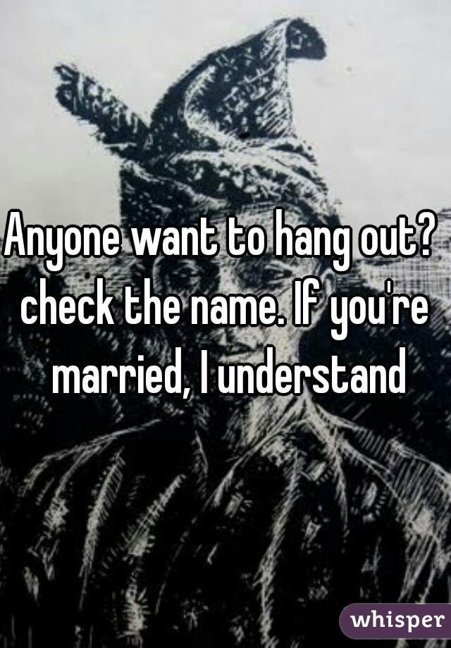 Anyone want to hang out? 
check the name. If you're married, I understand