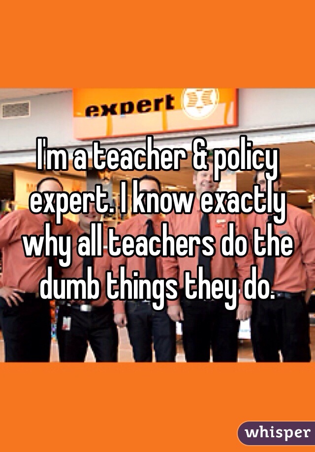 I'm a teacher & policy expert. I know exactly why all teachers do the dumb things they do. 