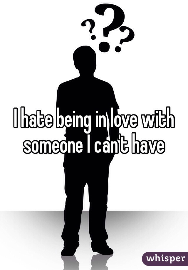 I hate being in love with someone I can't have