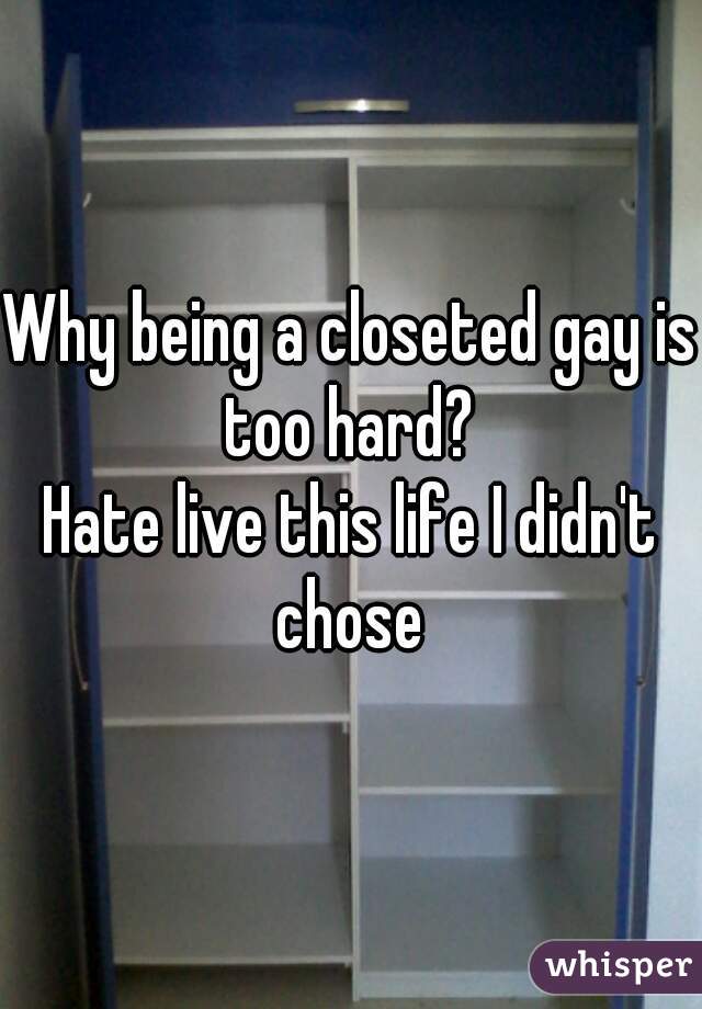 Why being a closeted gay is too hard? 
Hate live this life I didn't chose 
 