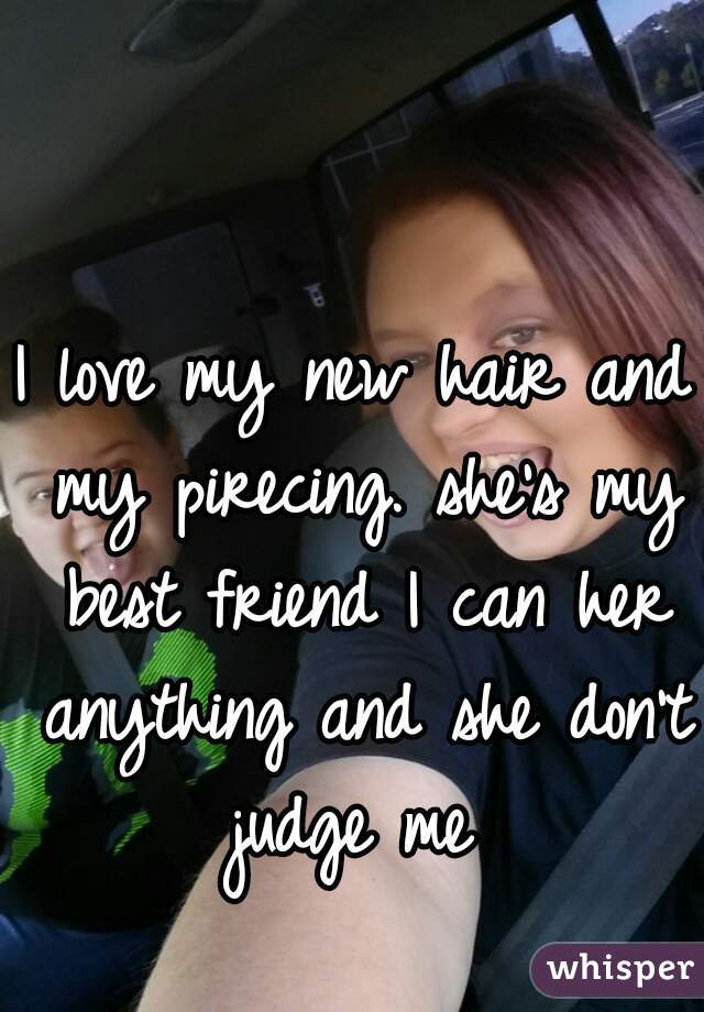 I love my new hair and my pirecing. she's my best friend I can her anything and she don't judge me 