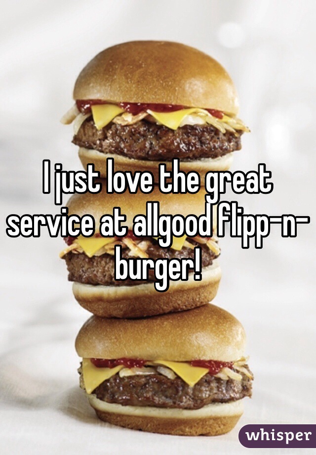 I just love the great service at allgood flipp-n-burger!