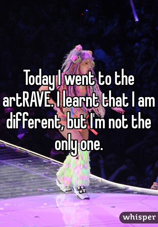 Today I went to the artRAVE. I learnt that I am different, but I'm not the only one.