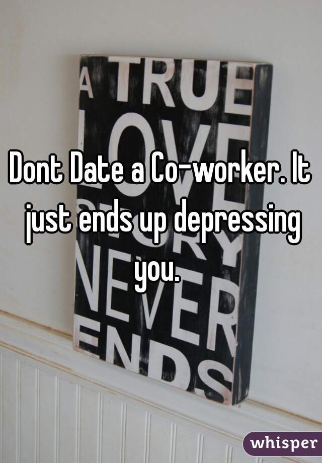 Dont Date a Co-worker. It just ends up depressing you.  