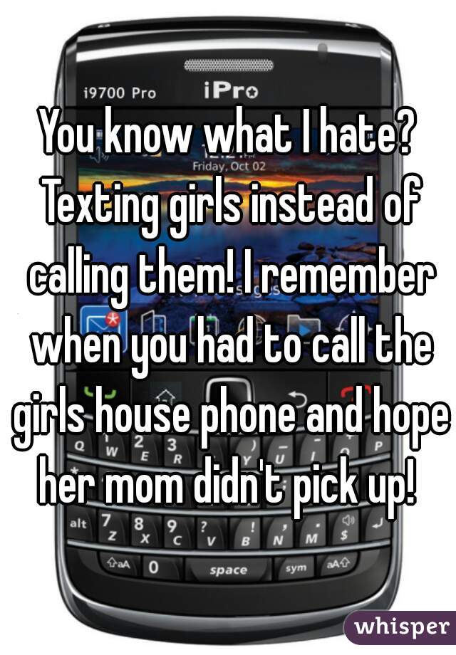 You know what I hate? Texting girls instead of calling them! I remember when you had to call the girls house phone and hope her mom didn't pick up! 