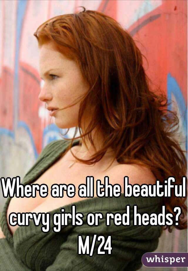 Where are all the beautiful curvy girls or red heads? M/24