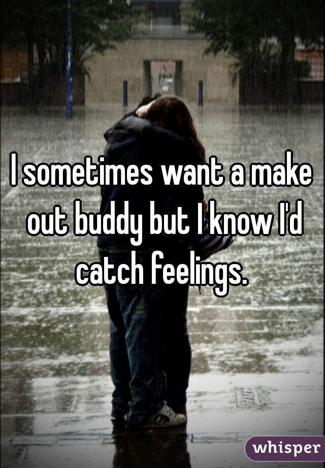 I sometimes want a make out buddy but I know I'd catch feelings. 