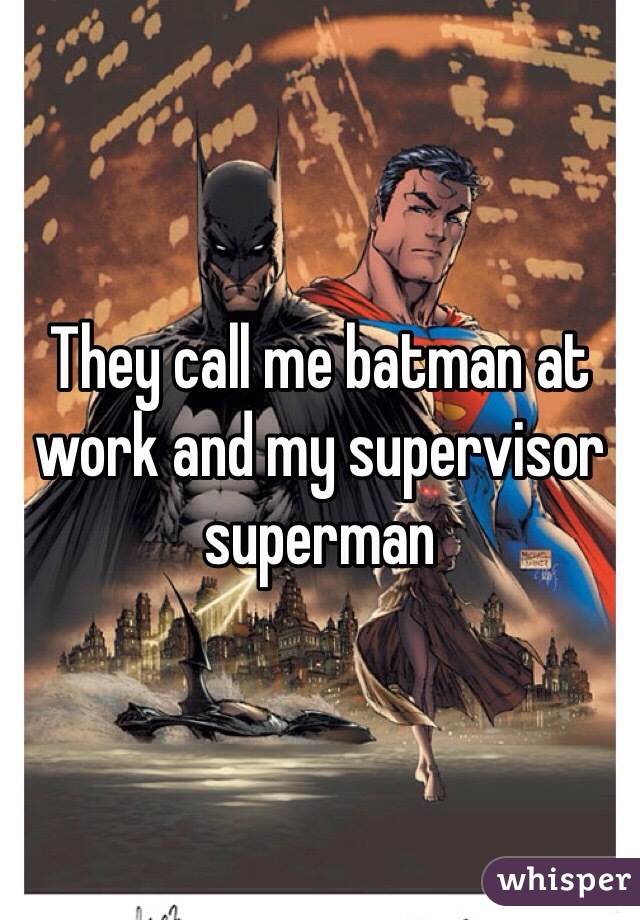 They call me batman at work and my supervisor superman 