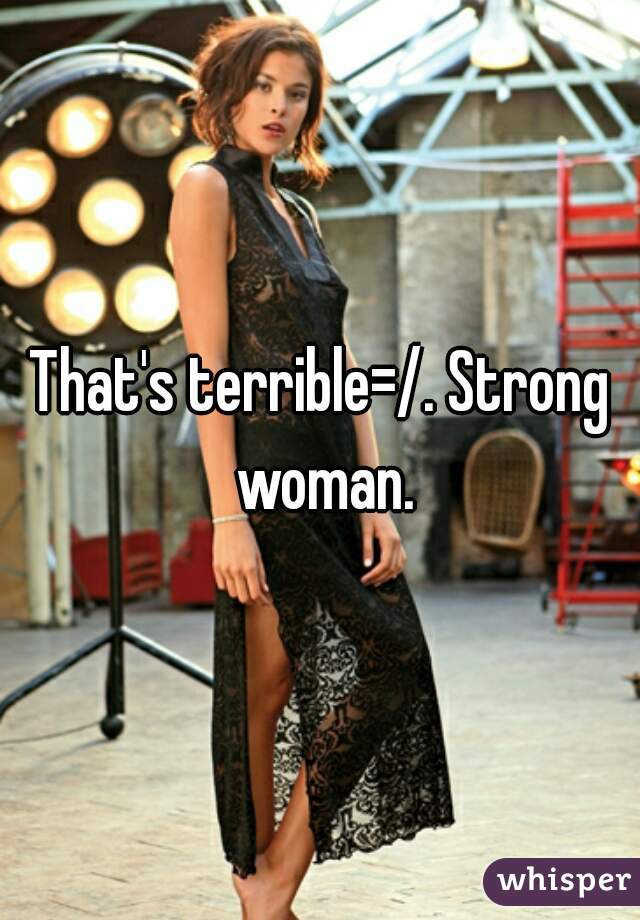 That's terrible=/. Strong woman.