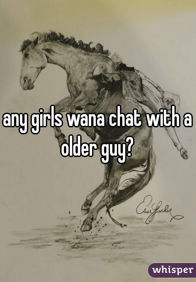 any girls wana chat with a older guy? 