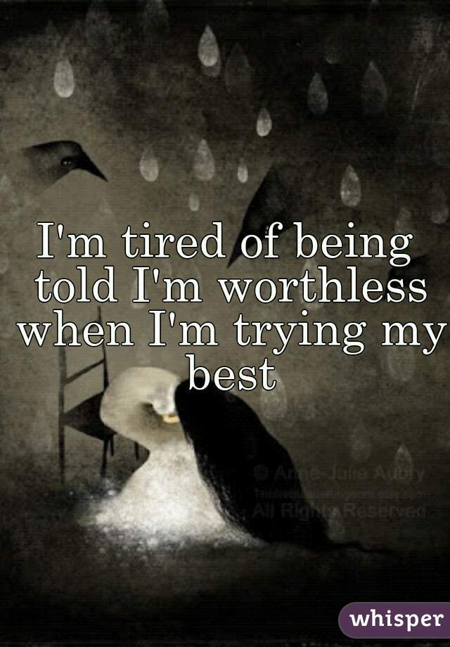 I'm tired of being told I'm worthless when I'm trying my best