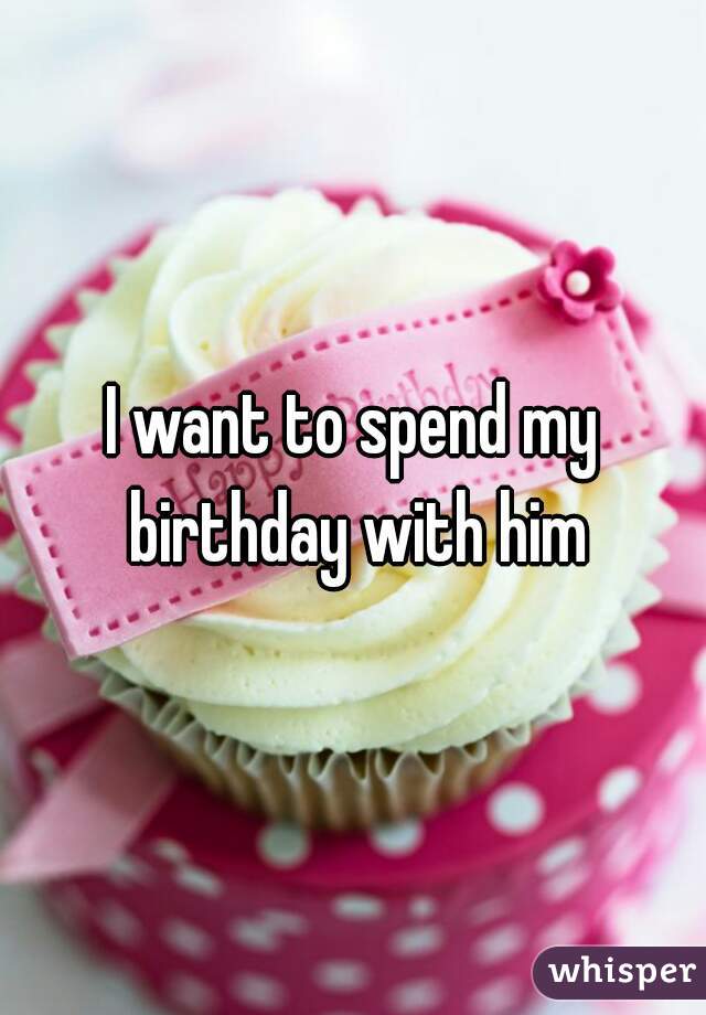 I want to spend my birthday with him