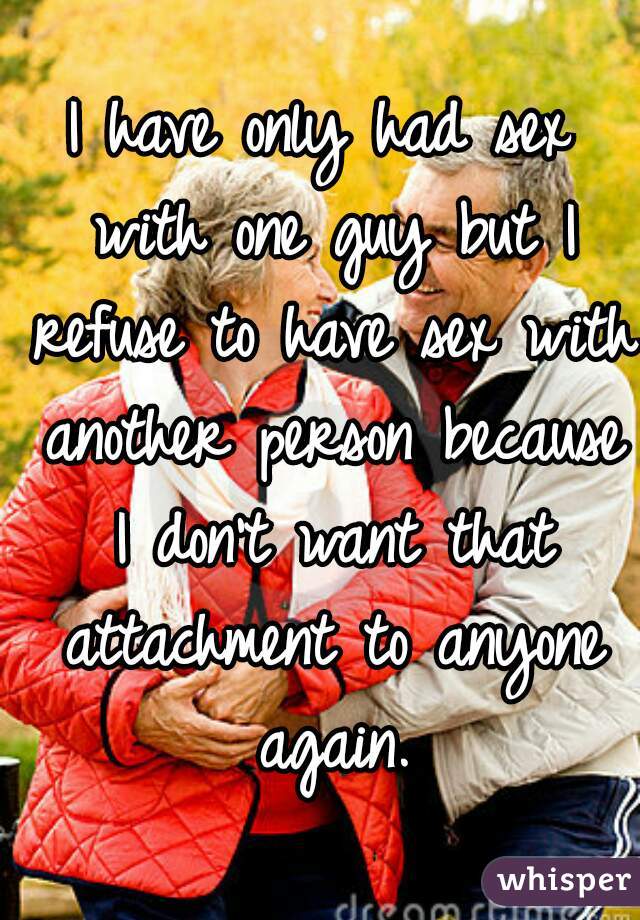 I have only had sex with one guy but I refuse to have sex with another person because I don't want that attachment to anyone again.