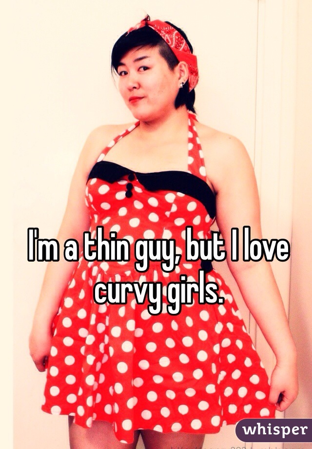 I'm a thin guy, but I love curvy girls. 