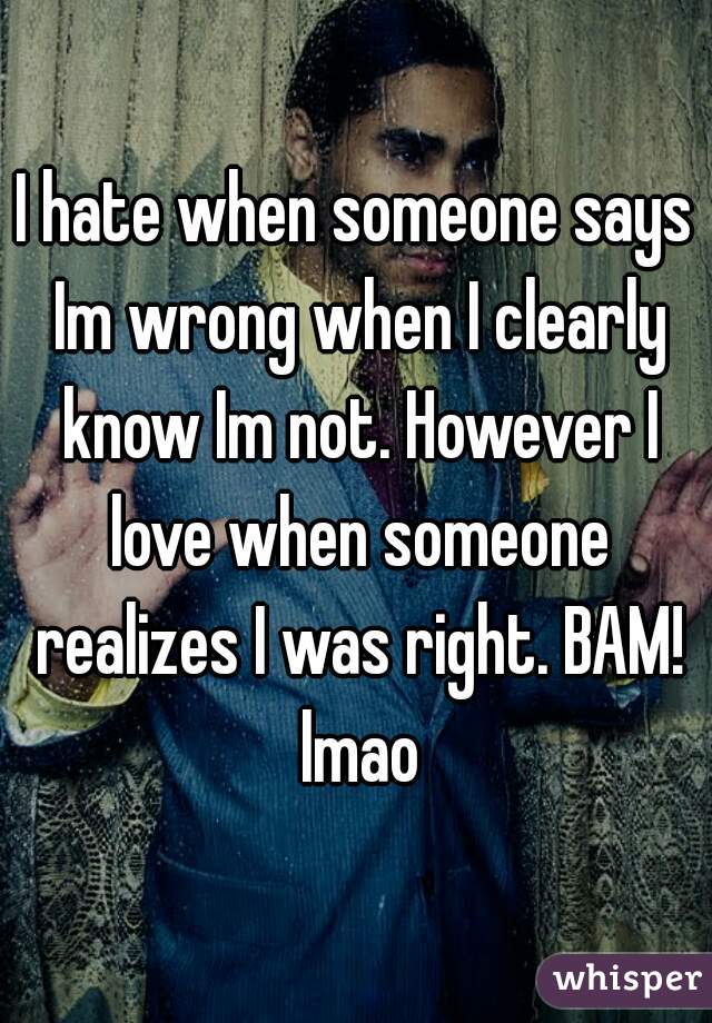 I hate when someone says Im wrong when I clearly know Im not. However I love when someone realizes I was right. BAM! lmao