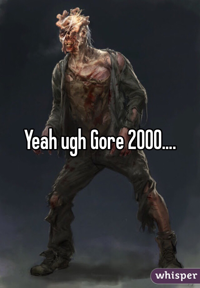 Yeah ugh Gore 2000....