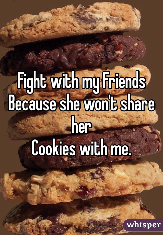 Fight with my Friends 
Because she won't share her
Cookies with me.