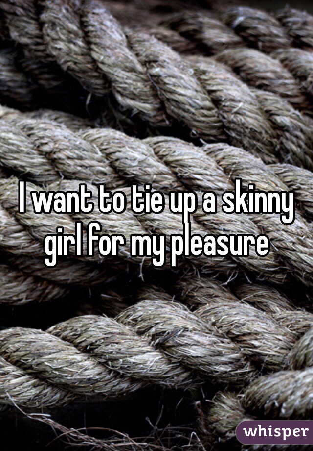 I want to tie up a skinny girl for my pleasure 