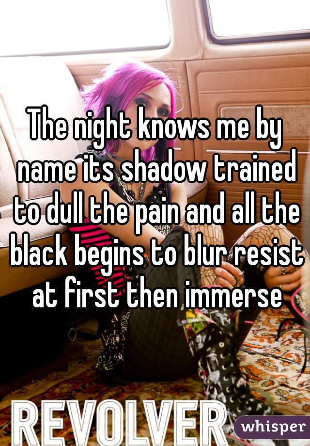 The night knows me by name its shadow trained to dull the pain and all the black begins to blur resist at first then immerse