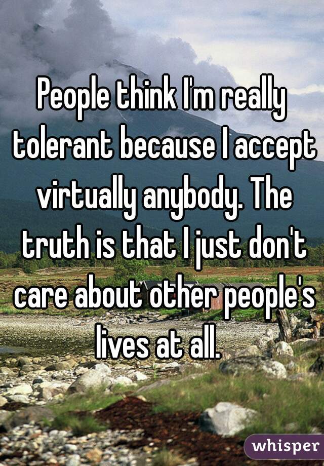 People think I'm really tolerant because I accept virtually anybody. The truth is that I just don't care about other people's lives at all.  