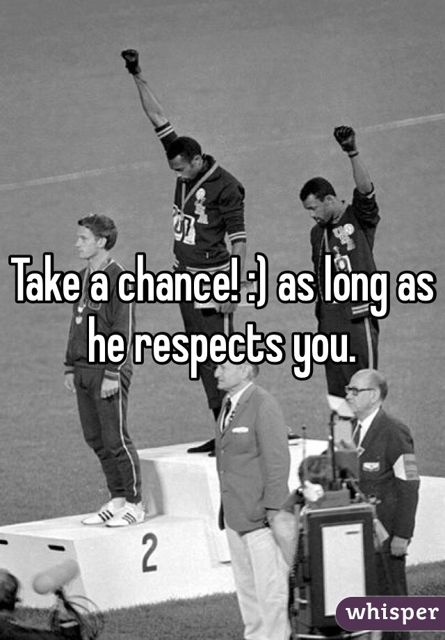 Take a chance! :) as long as he respects you.