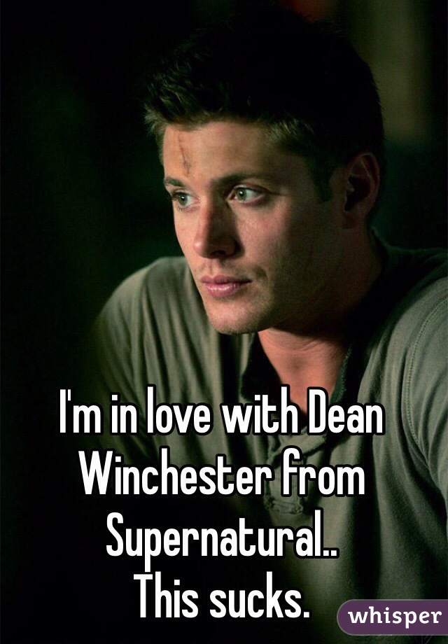 I'm in love with Dean Winchester from Supernatural..
This sucks.