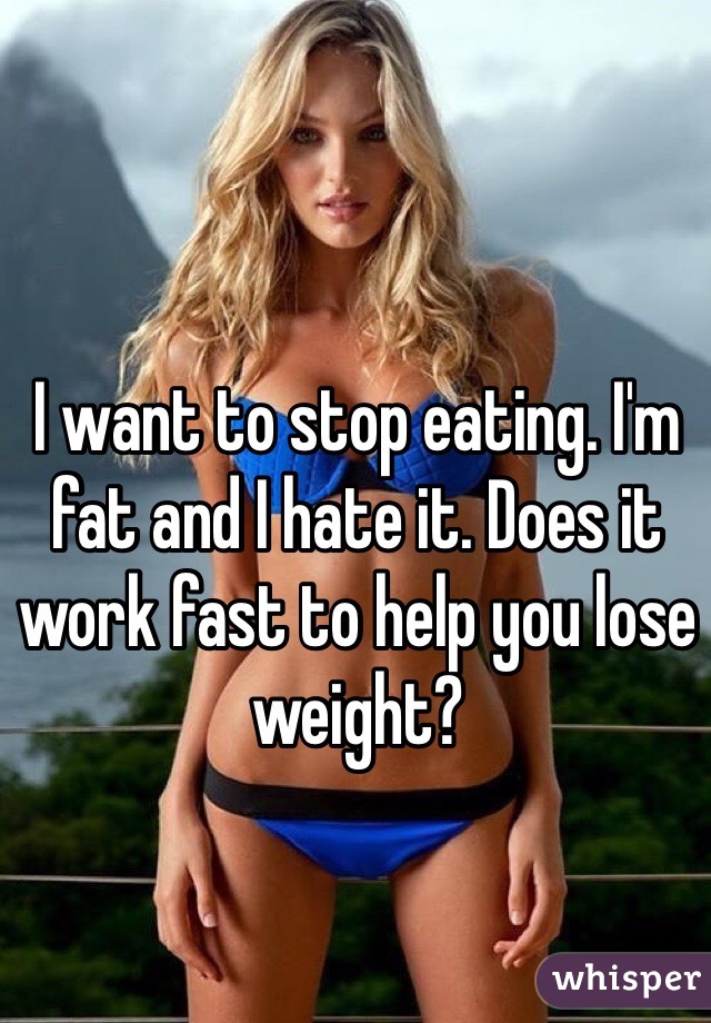 I want to stop eating. I'm fat and I hate it. Does it work fast to help you lose weight? 