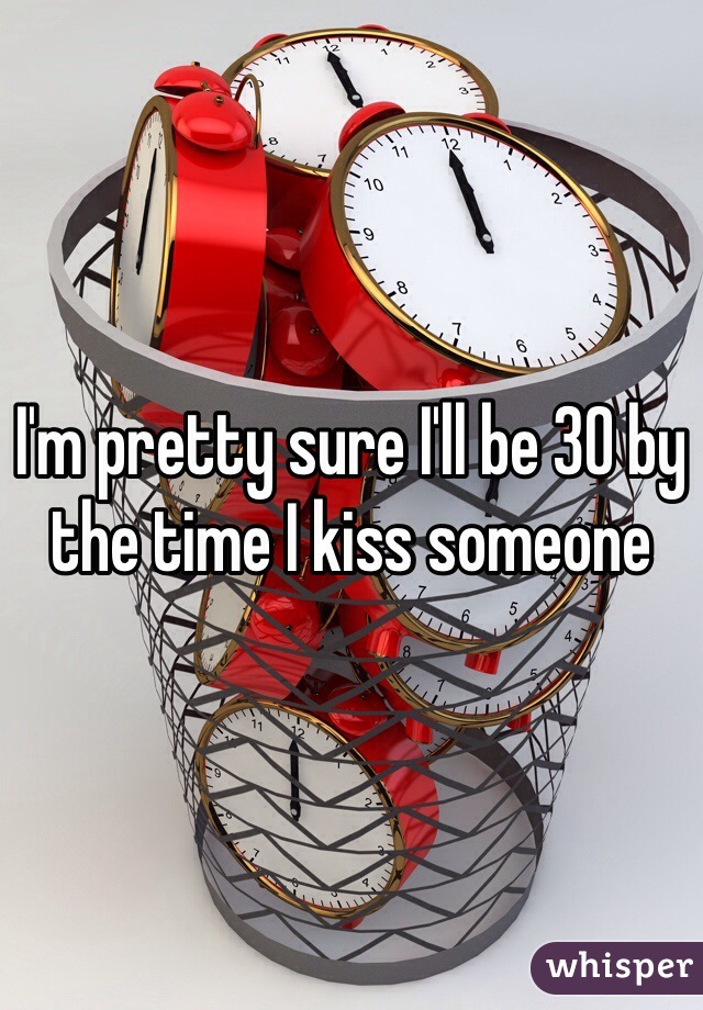 I'm pretty sure I'll be 30 by the time I kiss someone 