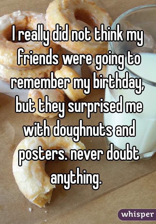 I really did not think my friends were going to remember my birthday,  but they surprised me with doughnuts and posters. never doubt anything.  