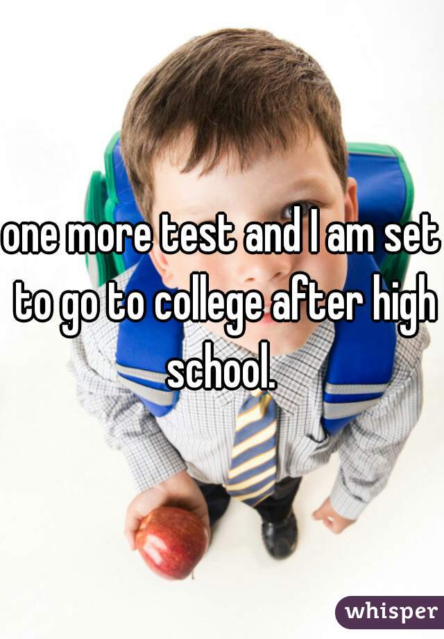 one more test and I am set to go to college after high school. 