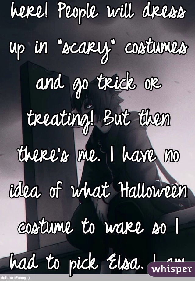 Aaaahhhh......yes Halloween is soon to be here! People will dress up in "scary" costumes and go trick or treating! But then there's me. I have no idea of what Halloween costume to ware so I had to pick Elsa. I am going to feel the age 6 once again. Yay..........