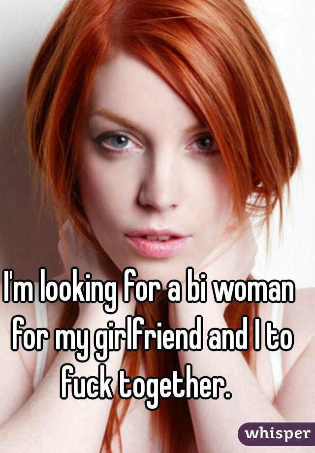 I'm looking for a bi woman for my girlfriend and I to fuck together.  