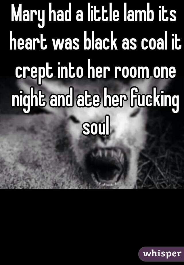 Mary had a little lamb its heart was black as coal it crept into her room one night and ate her fucking soul