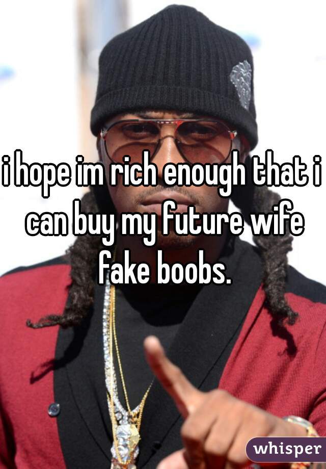 i hope im rich enough that i can buy my future wife fake boobs.