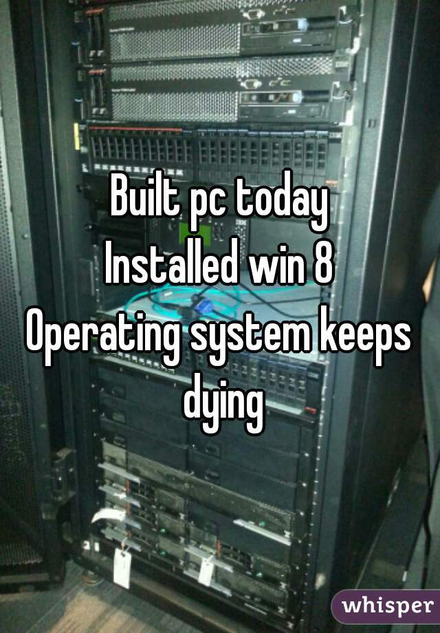 Built pc today
Installed win 8
Operating system keeps dying